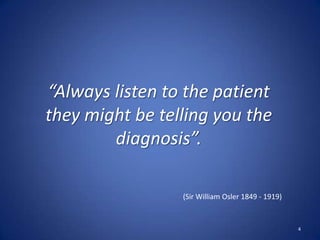 4
“Always listen to the patient
they might be telling you the
diagnosis”.
(Sir William Osler 1849 - 1919)
 