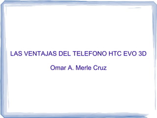 LAS VENTAJAS DEL TELEFONO HTC EVO 3D Omar A. Merle Cruz 