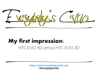 My first impression:
   HTC EVO 4G versus HTC EVO 3D


        http://www.everybodyscritic.com
                @EverybdysCritic
 