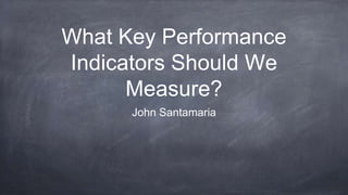 What Key Performance
Indicators Should We
Measure?
John Santamaria
 