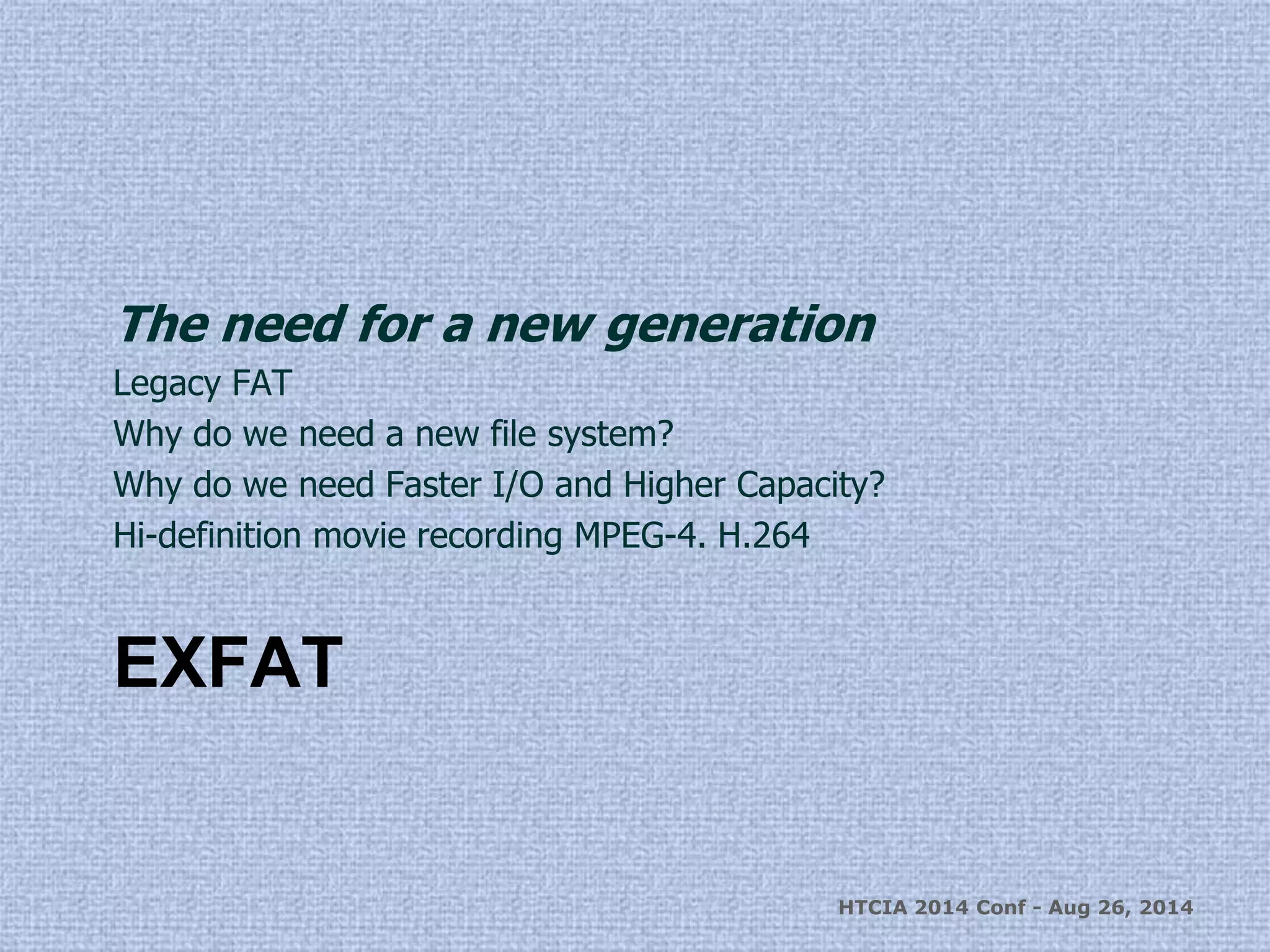 The need for a new generation 
Legacy FAT 
Why do we need a new file system? 
Why do we need Faster I/O and Higher Capacity? 
Hi-definition movie recording MPEG-4. H.264 
EXFAT 
HTCIA 2014 Conf - Aug 26, 2014 
 