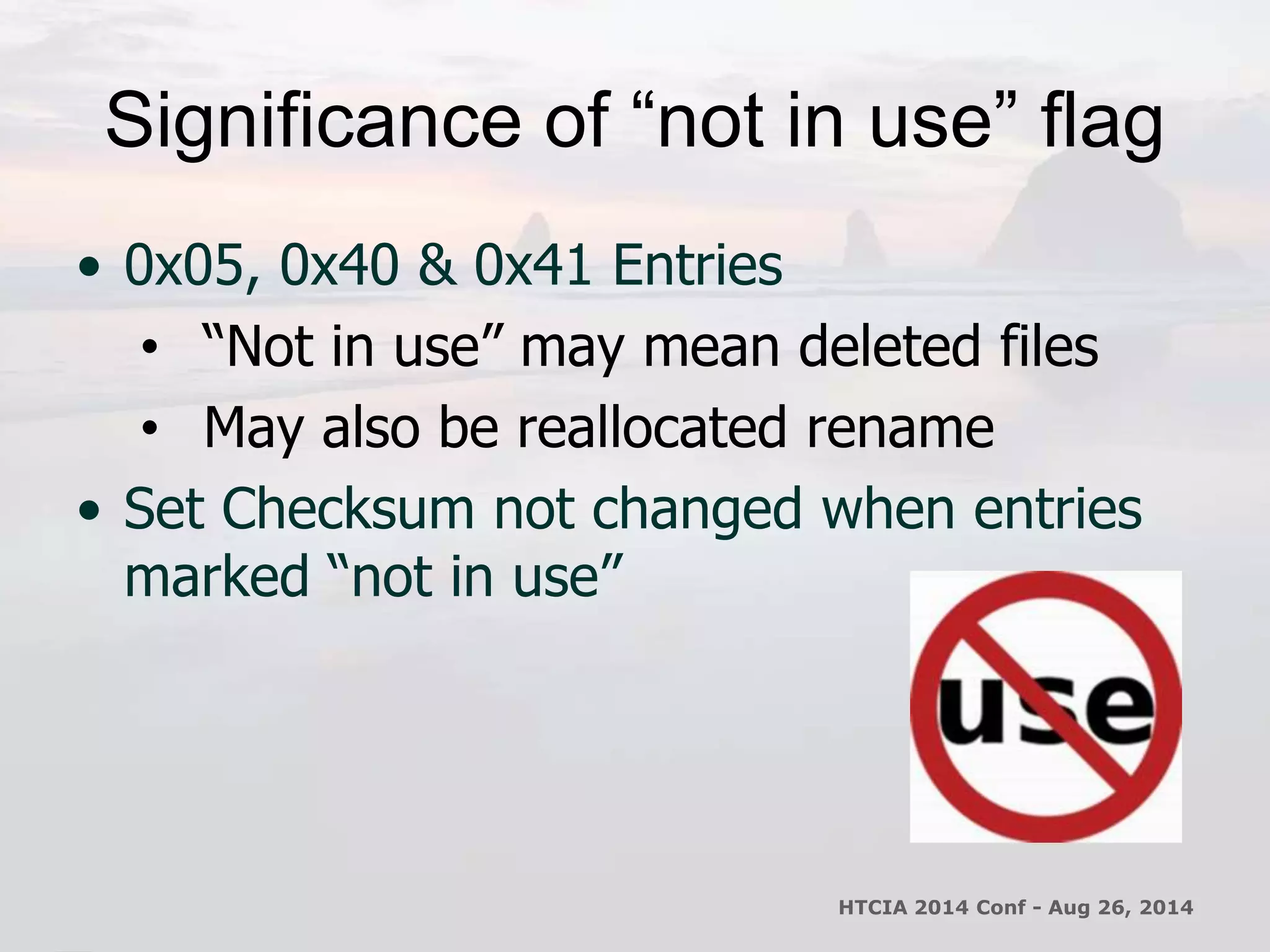 Significance of “not in use” flag 
• 0x05, 0x40 & 0x41 Entries 
• “Not in use” may mean deleted files 
• May also be reallocated rename 
• Set Checksum not changed when entries 
marked “not in use” 
HTCIA 2014 Conf - Aug 26, 2014 
 