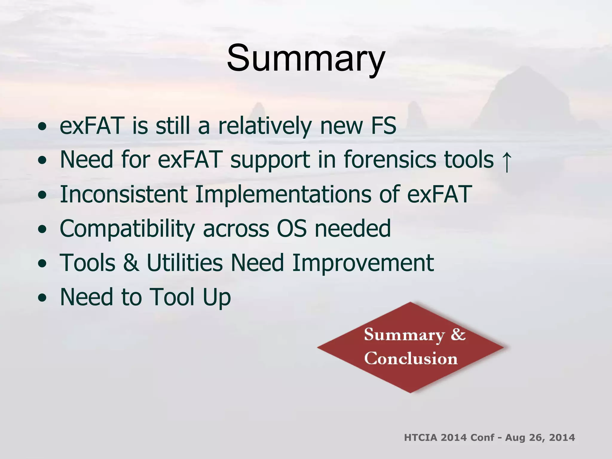 Summary 
• exFAT is still a relatively new FS 
• Need for exFAT support in forensics tools ↑ 
• Inconsistent Implementations of exFAT 
• Compatibility across OS needed 
• Tools & Utilities Need Improvement 
• Need to Tool Up 
HTCIA 2014 Conf - Aug 26, 2014 
 