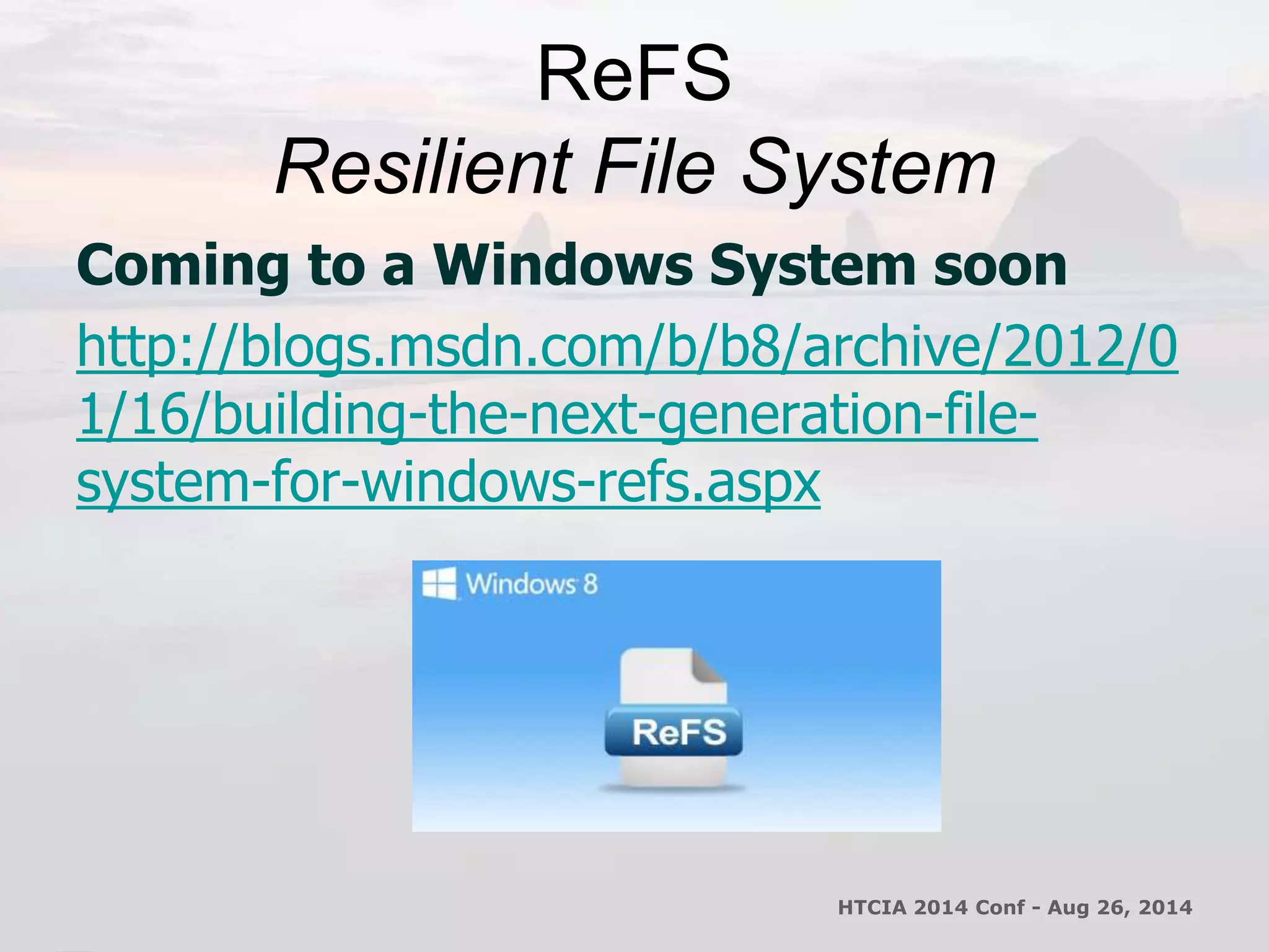 ReFS 
Resilient File System 
Coming to a Windows System soon 
http://blogs.msdn.com/b/b8/archive/2012/0 
1/16/building-the-next-generation-file-system- 
for-windows-refs.aspx 
HTCIA 2014 Conf - Aug 26, 2014 
 