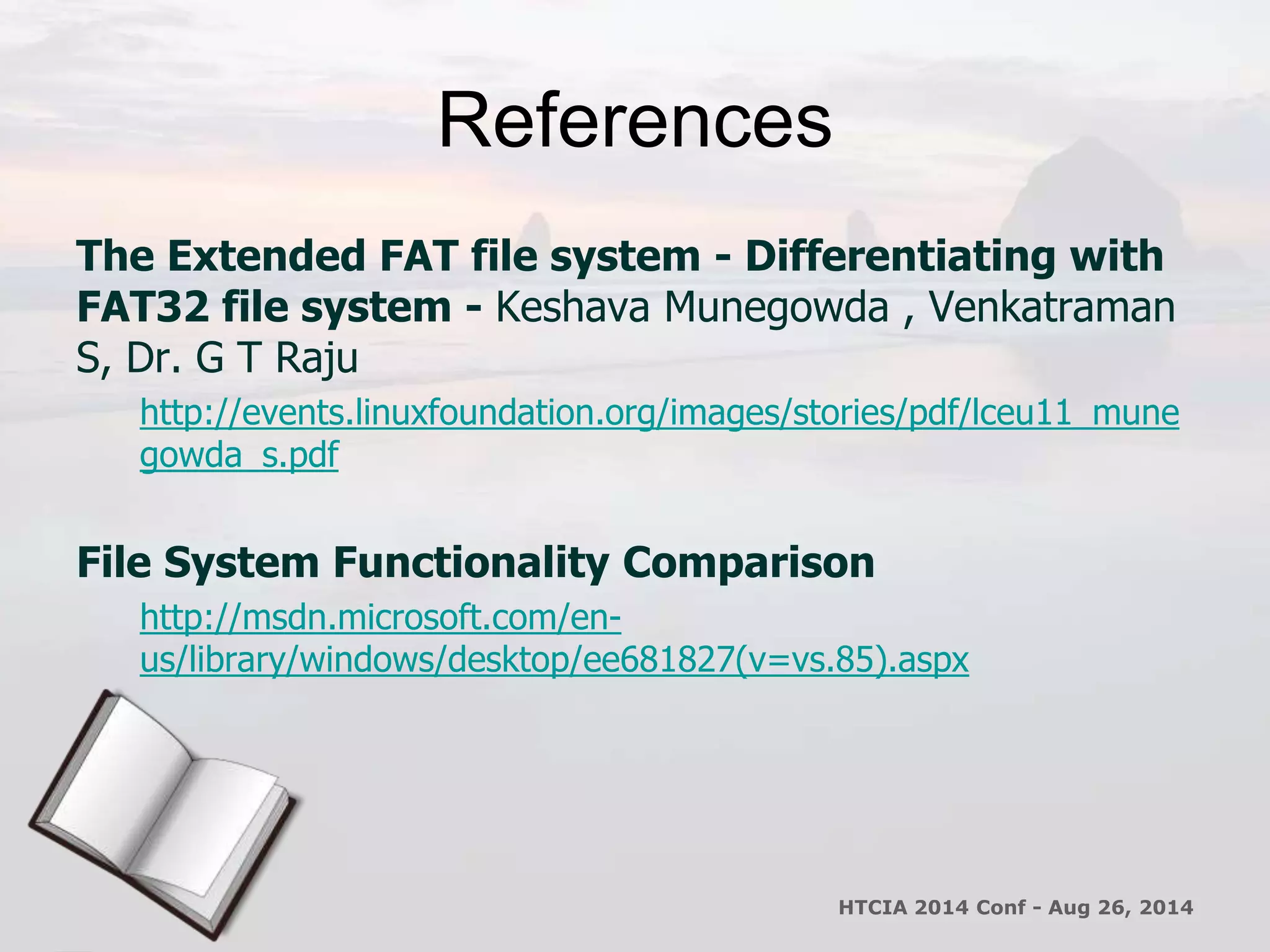 References 
The Extended FAT file system - Differentiating with 
FAT32 file system - Keshava Munegowda , Venkatraman 
S, Dr. G T Raju 
http://events.linuxfoundation.org/images/stories/pdf/lceu11_mune 
gowda_s.pdf 
File System Functionality Comparison 
http://msdn.microsoft.com/en-us/ 
library/windows/desktop/ee681827(v=vs.85).aspx 
HTCIA 2014 Conf - Aug 26, 2014 
 