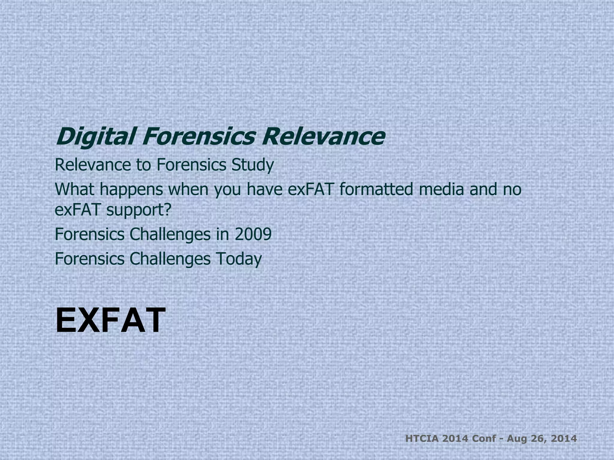 Digital Forensics Relevance 
Relevance to Forensics Study 
What happens when you have exFAT formatted media and no 
exFAT support? 
Forensics Challenges in 2009 
Forensics Challenges Today 
EXFAT 
HTCIA 2014 Conf - Aug 26, 2014 
 