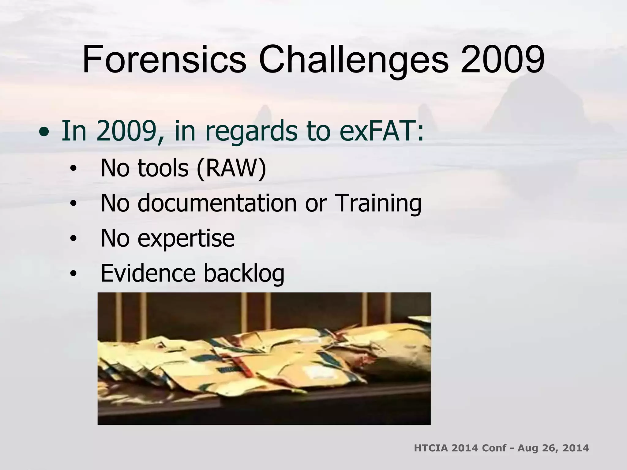 Forensics Challenges 2009 
• In 2009, in regards to exFAT: 
• No tools (RAW) 
• No documentation or Training 
• No expertise 
• Evidence backlog 
HTCIA 2014 Conf - Aug 26, 2014 
 