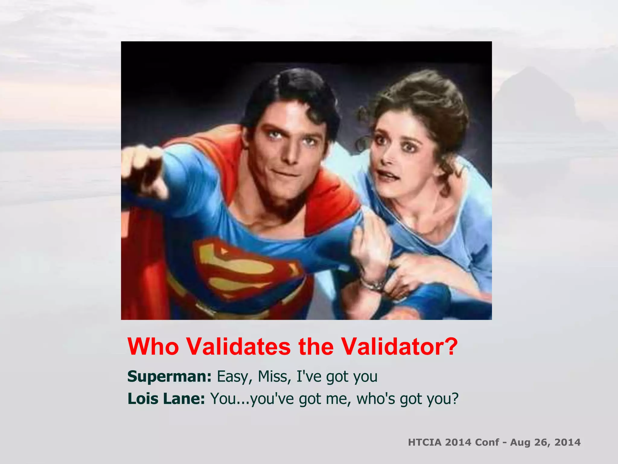 Who Validates the Validator? 
Superman: Easy, Miss, I've got you 
Lois Lane: You...you've got me, who's got you? 
HTCIA 2014 Conf - Aug 26, 2014 
 