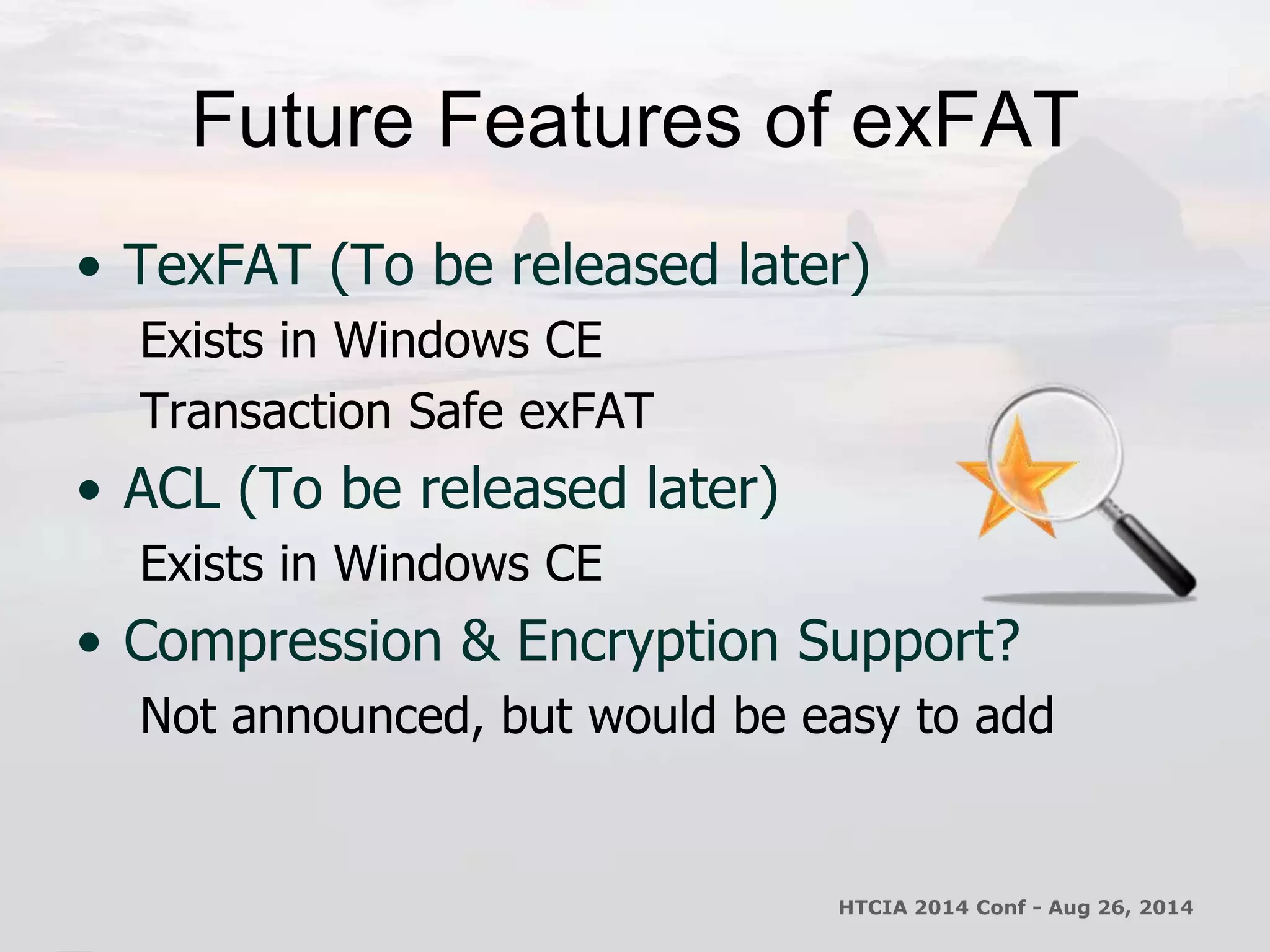 Future Features of exFAT 
• TexFAT (To be released later) 
Exists in Windows CE 
Transaction Safe exFAT 
• ACL (To be released later) 
Exists in Windows CE 
• Compression & Encryption Support? 
Not announced, but would be easy to add 
HTCIA 2014 Conf - Aug 26, 2014 
 