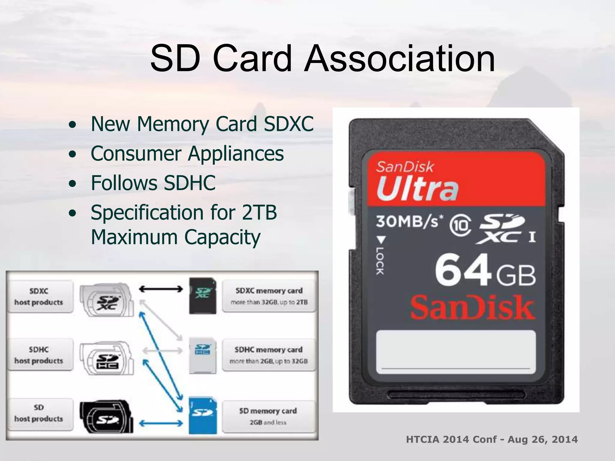 SD Card Association 
• New Memory Card SDXC 
• Consumer Appliances 
• Follows SDHC 
• Specification for 2TB 
Maximum Capacity 
HTCIA 2014 Conf - Aug 26, 2014 
 