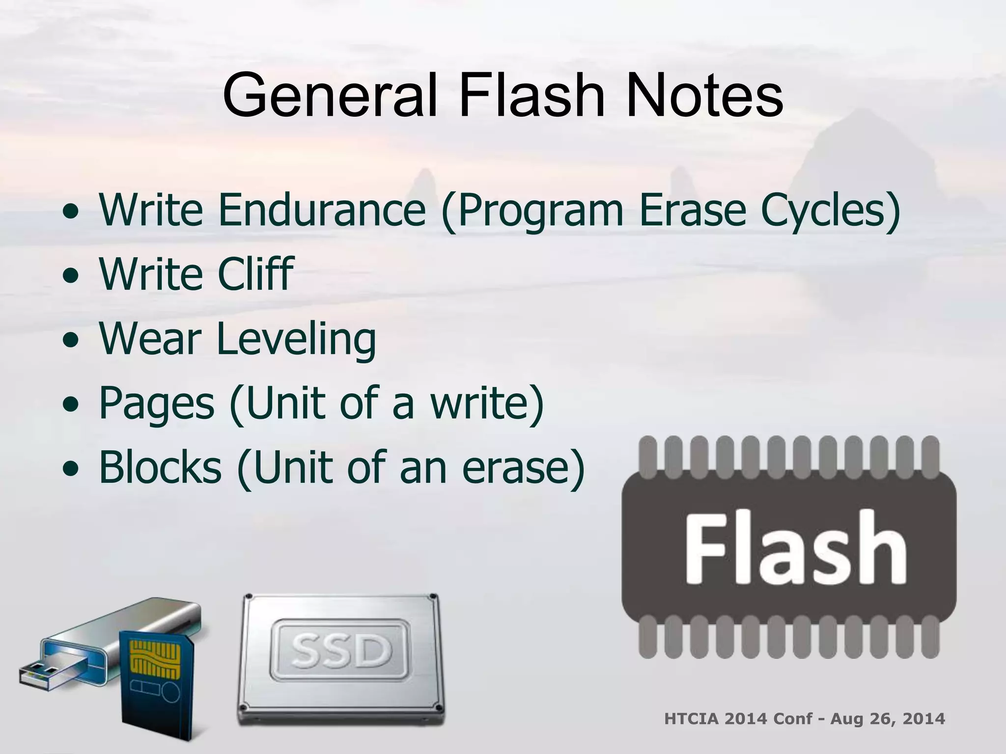 General Flash Notes 
• Write Endurance (Program Erase Cycles) 
• Write Cliff 
• Wear Leveling 
• Pages (Unit of a write) 
• Blocks (Unit of an erase) 
HTCIA 2014 Conf - Aug 26, 2014 
 