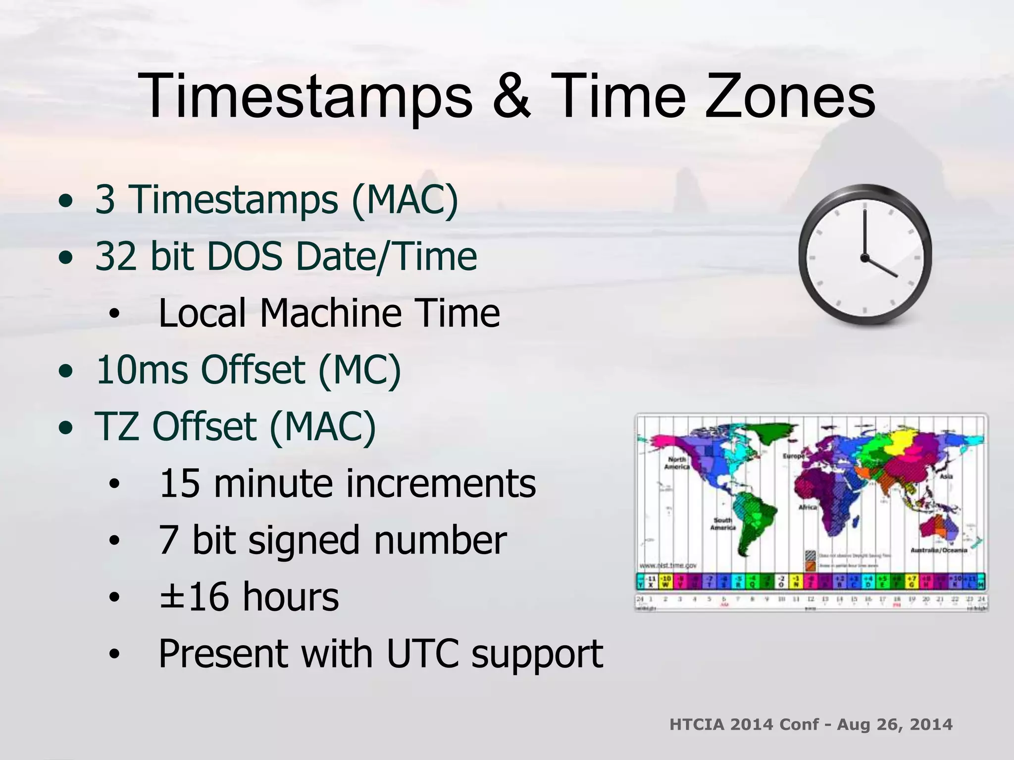 Timestamps & Time Zones 
• 3 Timestamps (MAC) 
• 32 bit DOS Date/Time 
• Local Machine Time 
• 10ms Offset (MC) 
• TZ Offset (MAC) 
• 15 minute increments 
• 7 bit signed number 
• ±16 hours 
• Present with UTC support 
HTCIA 2014 Conf - Aug 26, 2014 
 