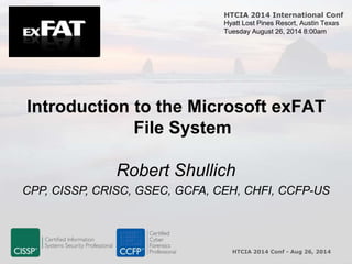 HTCIA 2014 International Conf 
Hyatt Lost Pines Resort, Austin Texas 
Tuesday August 26, 2014 8:00am 
Introduction to the Microsoft exFAT 
HTCIA 2014 Conf - Aug 26, 2014 
File System 
Robert Shullich 
CPP, CISSP, CRISC, GSEC, GCFA, CEH, CHFI, CCFP-US 
 