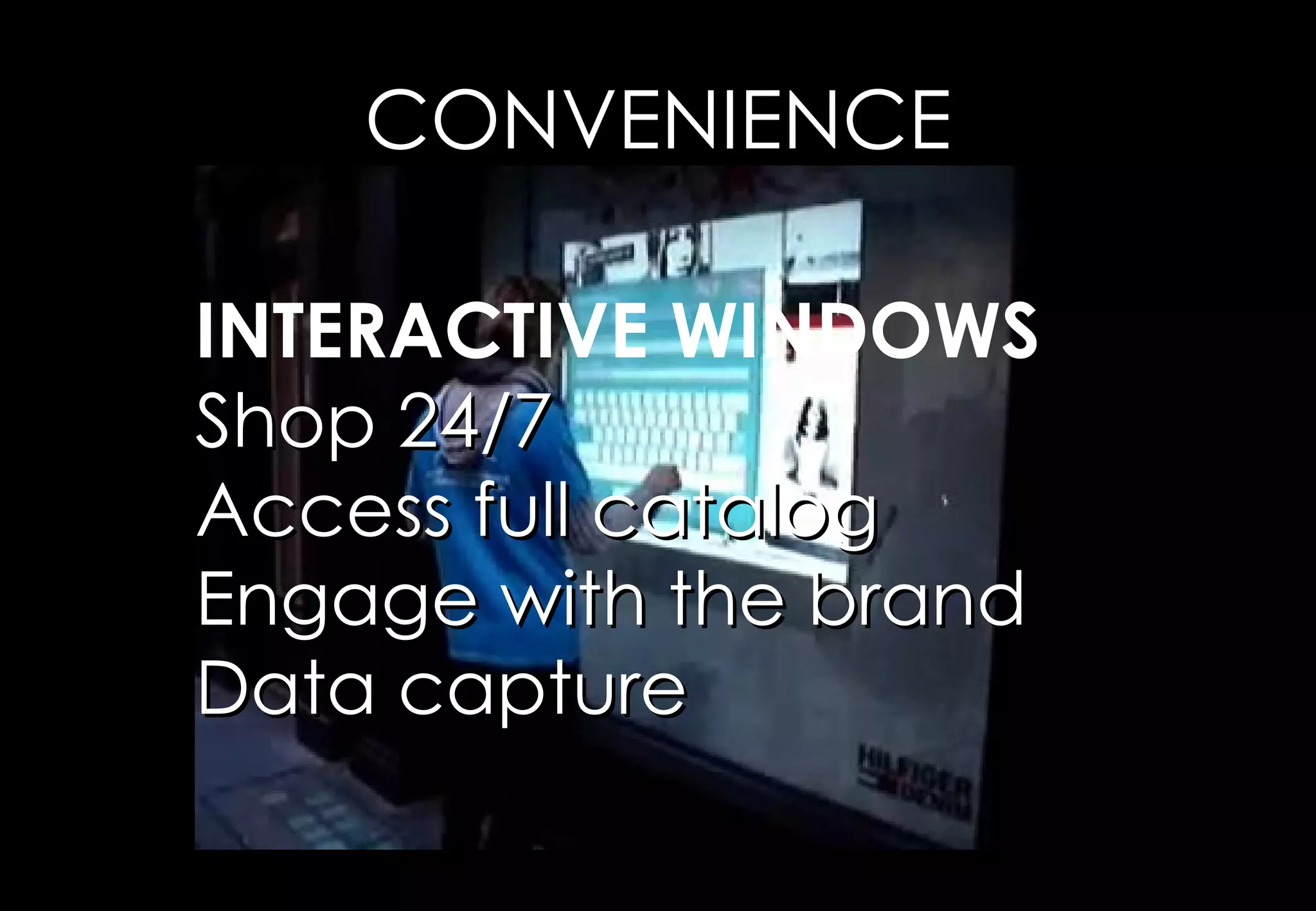 CONVENIENCE

INTERACTIVE WINDOWS
Shop 24/7
Access full catalog
Engage with the brand
Data capture
 