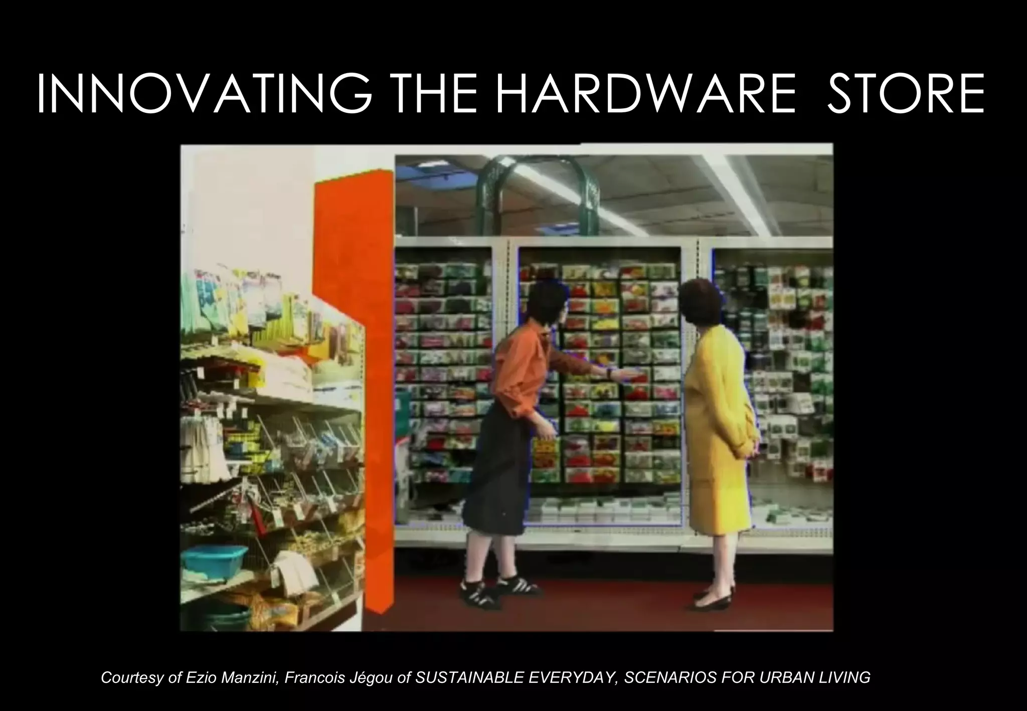 INNOVATING THE HARDWARE STORE




 Courtesy of Ezio Manzini, Francois Jégou of SUSTAINABLE EVERYDAY, SCENARIOS FOR URBAN LIVING
 