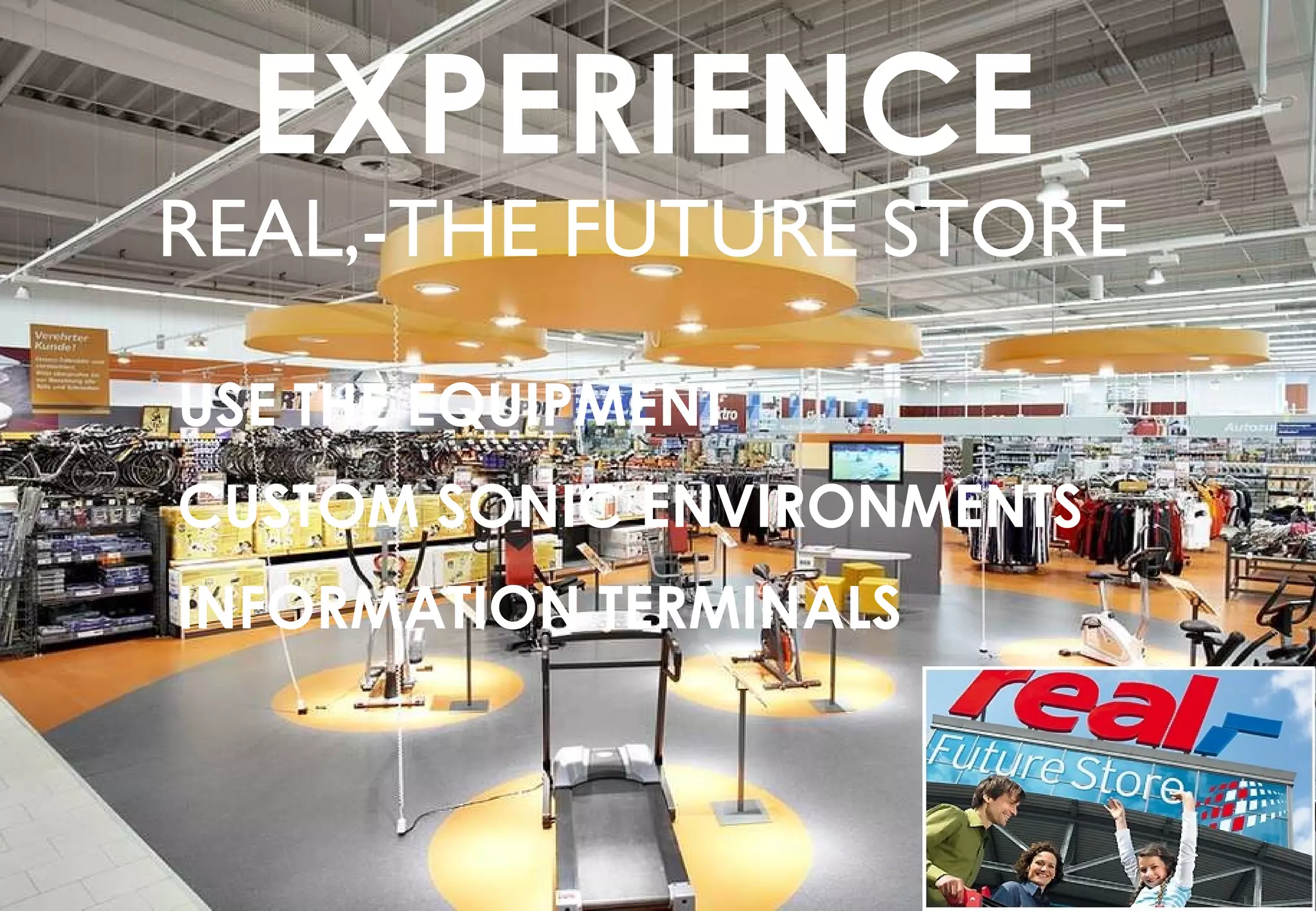EXPERIENCE
  REAL,-THE FUTURE
          STORE
USE THE EQUIPMENT
CUSTOM SONIC ENVIRONMENTS
INFORMATION TERMINALS
 