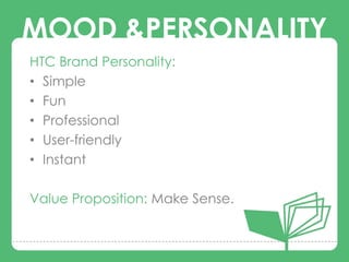MOOD &PERSONALITY
HTC Brand Personality:
• Simple
• Fun
• Professional
• User-friendly
• Instant

Value Proposition: Make Sense.
 