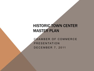 HISTORIC TOWN CENTER
MASTER PLAN
CHAMBER OF COMMERCE
P R E S E N TAT I O N
D E C E M B E R 7 , 2 0 11
 