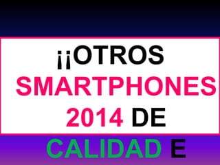 ¡¡OTROS
SMARTPHONES
2014 DE
CALIDAD E
 