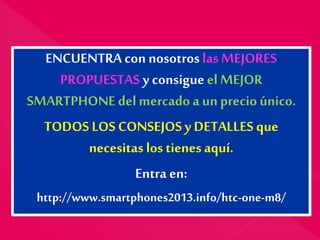 ENCUENTRA con nosotros las MEJORES
PROPUESTAS y consigueel MEJOR
SMARTPHONE del mercado a un precio único.
TODOS LOS CONSEJOSy DETALLES que
necesitas los tienes aquí.
Entra en:
http://www.smartphones2013.info/htc-one-m8/
 