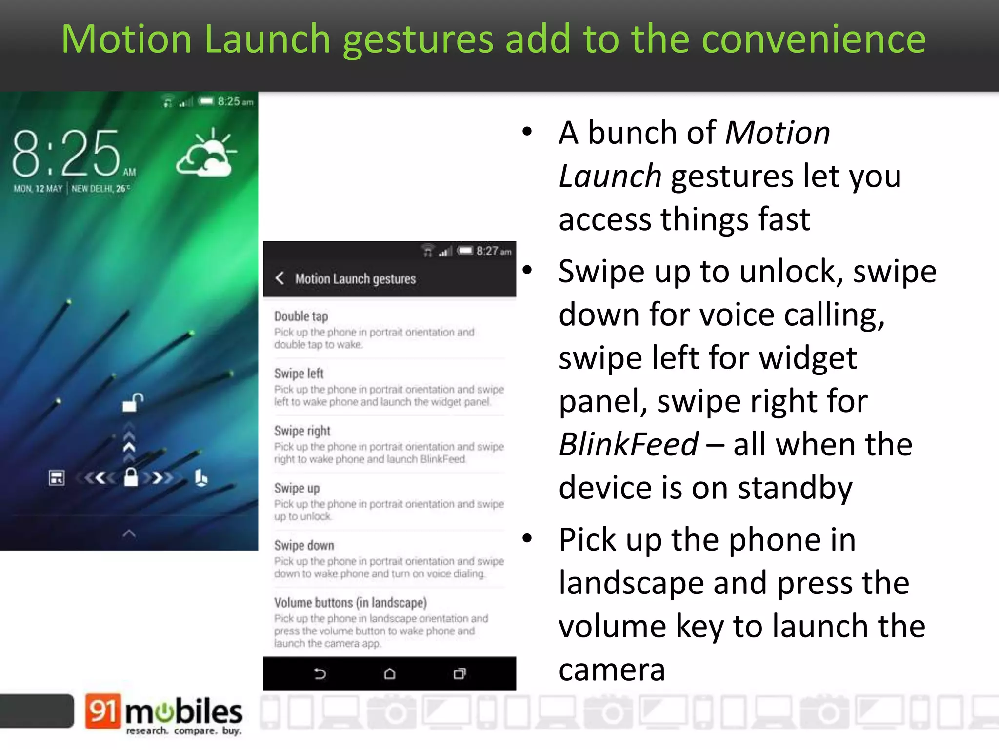 Motion Launch gestures add to the convenience
• A bunch of Motion
Launch gestures let you
access things fast
• Swipe up to unlock, swipe
down for voice calling,
swipe left for widget
panel, swipe right for
BlinkFeed – all when the
device is on standby
• Pick up the phone in
landscape and press the
volume key to launch the
camera
 