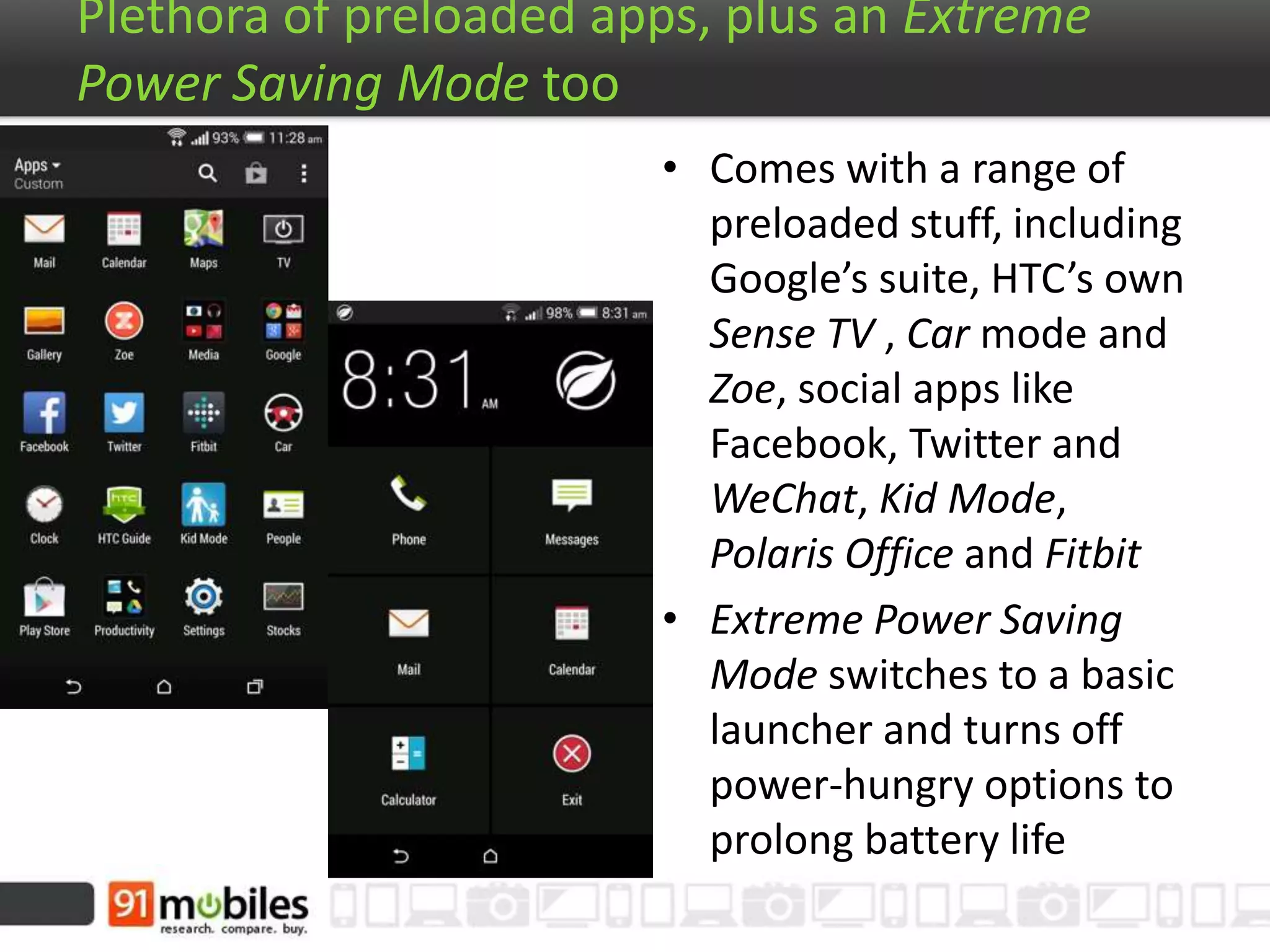 Plethora of preloaded apps, plus an Extreme Power
Saving Mode too
• Comes with a range of
preloaded stuff, including
Google’s suite, HTC’s own
Sense TV , Car mode and
Zoe, social apps like
Facebook, Twitter and
WeChat, Kid Mode,
Polaris Office and Fitbit
• Extreme Power Saving
Mode switches to a basic
launcher and turns off
power-hungry options to
prolong battery life
 