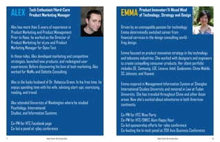 Alex Pozin & Emma Zhu Alex Pozin & Emma Zhu7 8
Alex has more than 5 years of experience in
Product Marketing and Product Management.
Prior to Haas, he worked as the Director of
Product Marketing for eLynx and Product
Marketing Manager for Open Text.
In these roles, Alex developed marketing and competitive
strategies, launched new products, and redesigned user
experiences. Before discovering his love of tech marketing, Alex
worked for WaMu and Deloitte Consulting.
Alex is the lucky husband of Dr. Rebecca Green. In his free time, he
enjoys spending time with his wife, advising start-ups, exercising,
reading, and travel.
Alex attended University of Washington where he studied
Psychology, International
Studies, and Information Systems.
Co-PM for HTC Facebook page
Co-led a panel at >play conference
ALEX Tech Enthusiast/Hard-Core
Product Marketing Manager
Driven by an unstoppable passion for technology,
Emma determinedly switched career from
financial services to the design consulting world -
frog design.
Emma focused on product innovation strategy in the technology
and telecoms industries. She worked with designers and engineers
to create compelling consumer products. Her client portfolio
includes GE, Samsung, LGE, Lenovo, Intel, Qualcomm, China Mobile,
SC Johnson, and Huawei.
Emma majored in Management Information System at Shanghai
International Studies University and minored in Law at Fudan
University. She has traveled throughout China and other Asian
areas. Now she’s excited about adventures in both American
continents.
Co-PM for HTC Wine Party
Co-PM for HTC/DMEC Alum Happy Hour
Co-led sponsorship efforts for >play conference
Co-leading the hi-tech panel at 2011 Asia Business Conference
EMMA Product Innovator/A Mixed Mind
of Technology, Strategy and Design
 