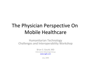 The Physician Perspective On  Mobile Healthcare Humanitarian Technology Challenges and Interoperability Workshop Brian S. Gould, MD Information Advantage Group www.iagllc.com July, 2009 