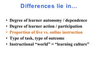 Differences lie in… Degree of learner autonomy / dependence Degree of learner action / participation Proportion of live vs. online instruction Type of task, type of outcome  Instructional “world” = “learning culture” 