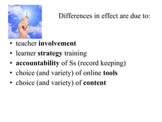 Differences in effect are due to:  teacher  involvement learner  strategy  training accountability  of Ss (record keeping) choice (and variety) of online  tools choice (and variety) of  content  