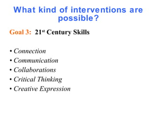What kind of interventions are possible? Goal 3:  21 st  Century Skills  •  Connection •  Communication  •  Collaborations •  Critical Thinking •  Creative Expression 