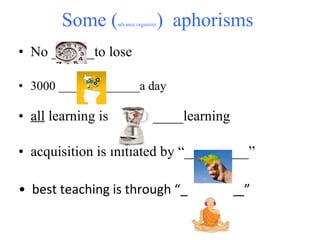 Some ( advance organizer )  aphorisms  No ______to lose  3000 _____________a day •  all  learning is __________learning •  acquisition is initiated by “_________”  •  best teaching is through “_________” 