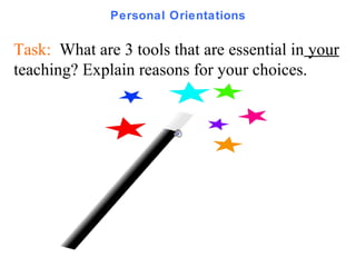 Personal Orientations Task:  What are 3 tools that are essential in  your  teaching? Explain reasons for your choices.  
