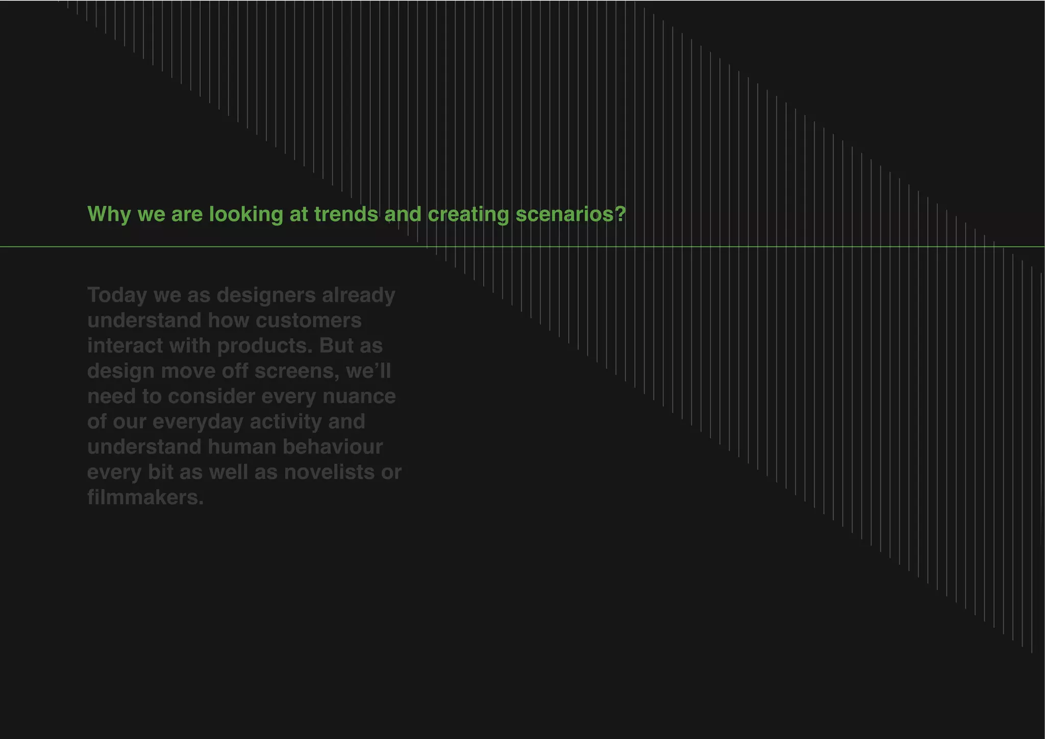 Today we as designers already
understand how customers
interact with products. But as
need to consider every nuance
of our everyday activity and
understand human behaviour
every bit as well as novelists or

 