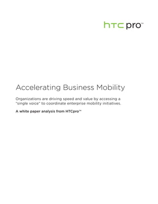 pro
                                                                  TM




Accelerating Business Mobility
Organizations are driving speed and value by accessing a
“single voice” to coordinate enterprise mobility initiatives.

A white paper analysis from HTCpro™
 