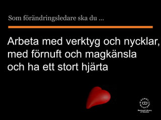 Som förändringsledare ska du … 
Arbeta med verktyg och nycklar, 
med förnuft och magkänsla 
och ha ett stort hjärta 
 