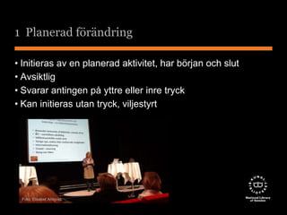 1 Planerad förändring 
• Initieras av en planerad aktivitet, har början och slut 
• Avsiktlig 
• Svarar antingen på yttre eller inre tryck 
• Kan initieras utan tryck, viljestyrt 
Foto: Elisabet Ahlqvist 
 