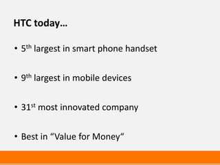 HTC today…

• 5th largest in smart phone handset

• 9th largest in mobile devices

• 31st most innovated company

• Best in “Value for Money“
 