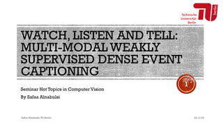 WATCH, LISTEN AND TELL:
MULTI-MODAL WEAKLY
SUPERVISED DENSE EVENT
CAPTIONING
Seminar Hot Topics in Computer Vision
By Safaa Alnabulsi
1
22.12.20
Safaa Alnabulsi,TU Berlin
 