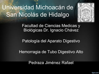 Universidad Michoacán de
San Nicolás de Hidalgo
Facultad de Ciencias Medicas y
Biológicas Dr. Ignacio Chávez
Patología del Aparato Digestivo
Hemorragia de Tubo Digestivo Alto
Pedraza Jiménez Rafael
 