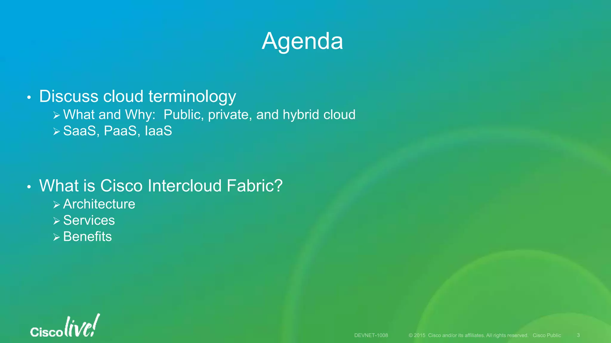 • Discuss cloud terminology
 What and Why: Public, private, and hybrid cloud
 SaaS, PaaS, IaaS
• What is Cisco Intercloud Fabric?
 Architecture
 Services
 Benefits
Agenda
 