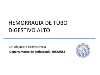 HEMORRAGIA DE TUBO DIGESTIVO ALTO  Dr. Alejandro Chávez Ayala Departamento de Endoscopia. INCMNSZ 