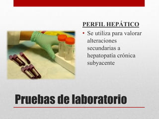 Pruebas de laboratorio
PERFIL HEPÁTICO
• Se utiliza para valorar
alteraciones
secundarias a
hepatopatía crónica
subyacente
 