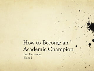 How to Become an
Academic Champion
Luis Hernandez
Block 2
 