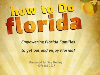 Empowering Florida Families to get out and enjoy Florida! Presented By: Kay Stelling (407) 682-3037 