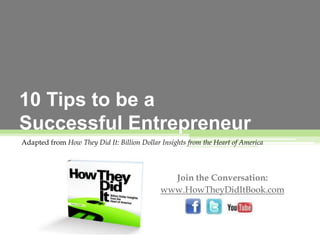 10 Tips to be a Successful Entrepreneur Adapted from How They Did It: Billion Dollar Insights from the Heart of America Join the Conversation: www.HowTheyDidItBook.com 