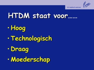 HTDM staat voorHTDM staat voor……
• HoogHoog
• TechnologischTechnologisch
• DraagDraag
• MoederschapMoederschap
 
