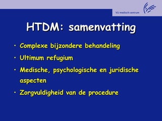 HTDM: samenvattingHTDM: samenvatting
• Complexe bijzondere behandelingComplexe bijzondere behandeling
• Ultimum refugiumUltimum refugium
• Medische, psychologische en juridischeMedische, psychologische en juridische
aspectenaspecten
• Zorgvuldigheid van de procedureZorgvuldigheid van de procedure
 