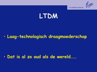 LTDM
• Laag-technologisch draagmoederschap
• Dat is al zo oud als de wereld……
 