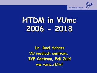 HTDM in VUmcHTDM in VUmc
2006 - 20182006 - 2018
Dr. Roel SchatsDr. Roel Schats
VU medisch centrum,VU medisch centrum,
IVF Centrum, Poli ZuidIVF Centrum, Poli Zuid
ww.vumc.nl/ivfww.vumc.nl/ivf
 